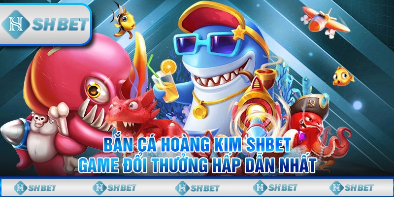 Bắn Cá Hoàng Kim SHBET - Game Đổi Thưởng Hấp Dẫn Nhất