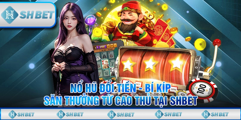 Nổ Hũ Đổi Tiền - Bí Kíp Săn Thưởng Từ Cao Thủ Tại SHBET