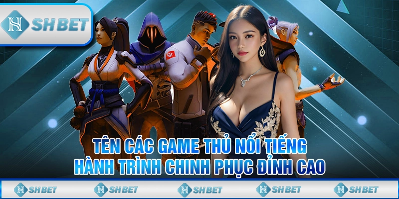 Tên Các Game Thủ Nổi Tiếng - Hành Trình Chinh Phục Đỉnh Cao