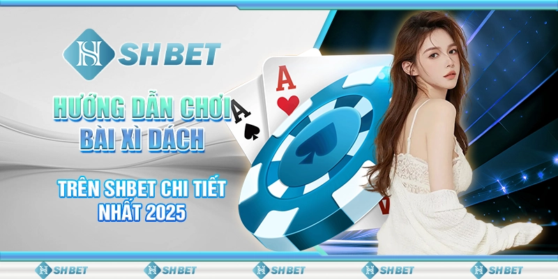 Hướng Dẫn Chơi Bài Xì Dách Trên SHBET Chi Tiết Nhất 2025