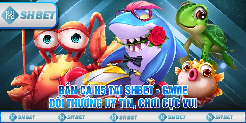 Bắn Cá H5 Tại SHBET - Game Đổi Thưởng Uy Tín, Chơi Cực Vui