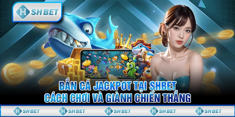 Bắn Cá Jackpot Tại SHBET - Cách Chơi Và Giành Chiến Thắng