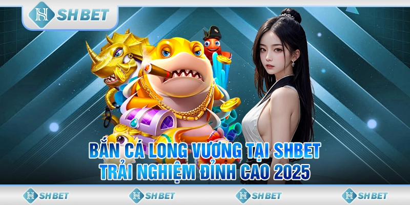 Bắn Cá Long Vương Tại SHBET - Trải Nghiệm Đỉnh Cao 2025