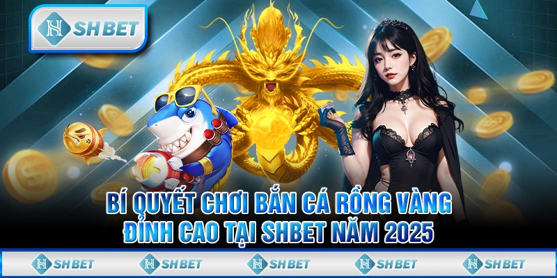 Bí Quyết Chơi Bắn Cá Rồng Vàng Đỉnh Cao Tại SHBET Năm 2025