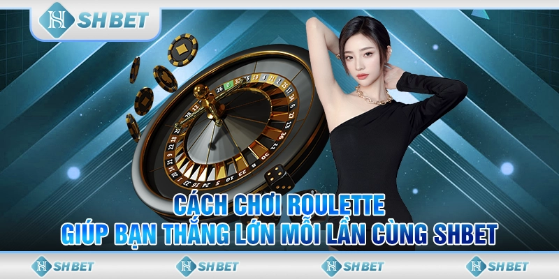 Cách Chơi Roulette Giúp Bạn Thắng Lớn Mỗi Lần Cùng SHBET