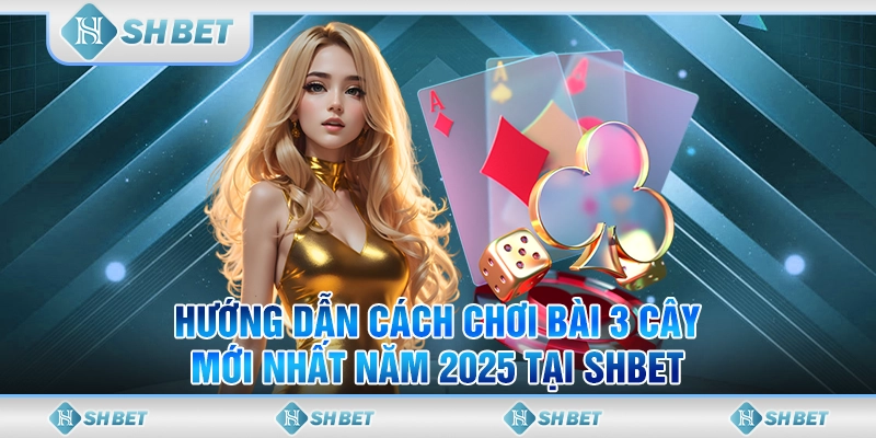 Hướng Dẫn Cách Chơi Bài 3 Cây Mới Nhất Năm 2025 Tại SHBET