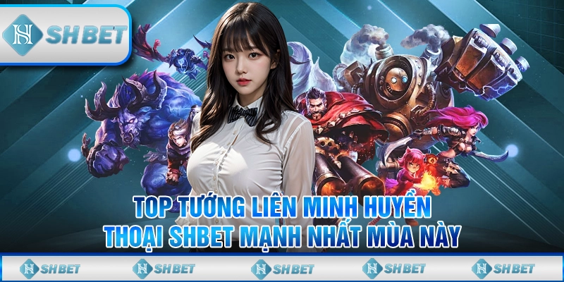 Top Tướng Liên Minh Huyền Thoại SHBET Mạnh Nhất Mùa Này