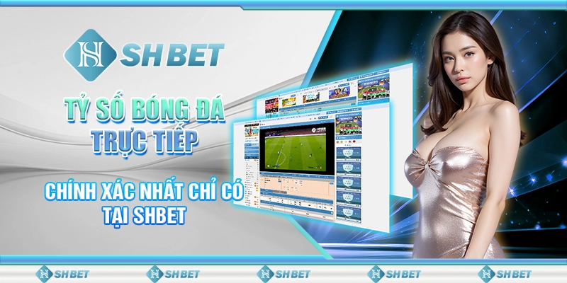 Tỷ Số Bóng Đá Trực Tiếp Chính Xác Nhất Chỉ Có Tại SHBET