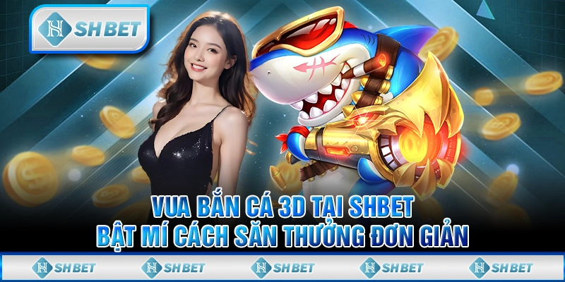 Vua Bắn Cá 3D Tại SHBET - Bật Mí Cách Săn Thưởng Đơn Giản