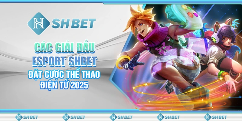 Các Giải Đấu Esport SHBET – Đặt Cược Thể Thao Điện Tử 2025