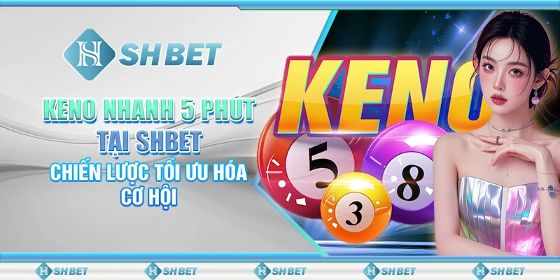 Keno Nhanh 5 Phút Tại SHBET – Chiến Lược Tối Ưu Hóa Cơ Hội