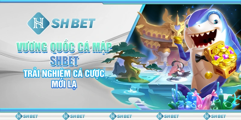 Vương Quốc Cá Mập SHBET – Trải Nghiệm Cá Cược Mới Lạ